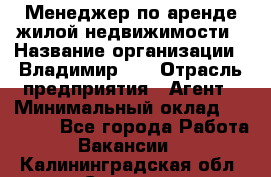 Менеджер по аренде жилой недвижимости › Название организации ­ Владимир-33 › Отрасль предприятия ­ Агент › Минимальный оклад ­ 50 000 - Все города Работа » Вакансии   . Калининградская обл.,Советск г.